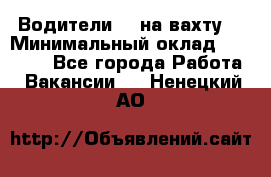 Водители BC на вахту. › Минимальный оклад ­ 60 000 - Все города Работа » Вакансии   . Ненецкий АО